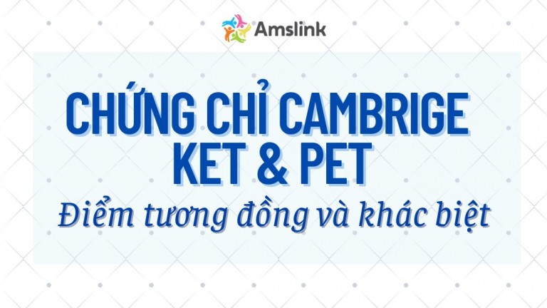 ĐIỂM TƯƠNG ĐỒNG VÀ KHÁC BIỆT GIỮA CHỨNG CHỈ CAMBRIDGE KET VÀ CHỨNG CHỈ CAMBRIDGE PET